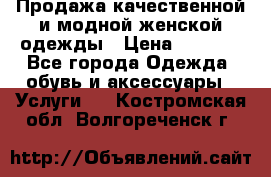 Продажа качественной и модной женской одежды › Цена ­ 2 500 - Все города Одежда, обувь и аксессуары » Услуги   . Костромская обл.,Волгореченск г.